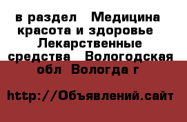  в раздел : Медицина, красота и здоровье » Лекарственные средства . Вологодская обл.,Вологда г.